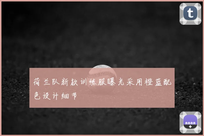 荷兰队新款训练服曝光采用橙蓝配色设计细节