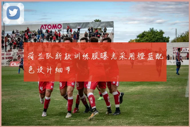 荷兰队新款训练服曝光采用橙蓝配色设计细节
